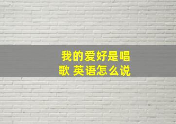 我的爱好是唱歌 英语怎么说